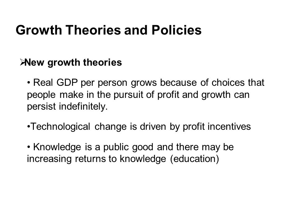 Growth Theories and Policies  New growth theories Real GDP per person grows because of choices that people make in the pursuit of profit and growth can persist indefinitely.