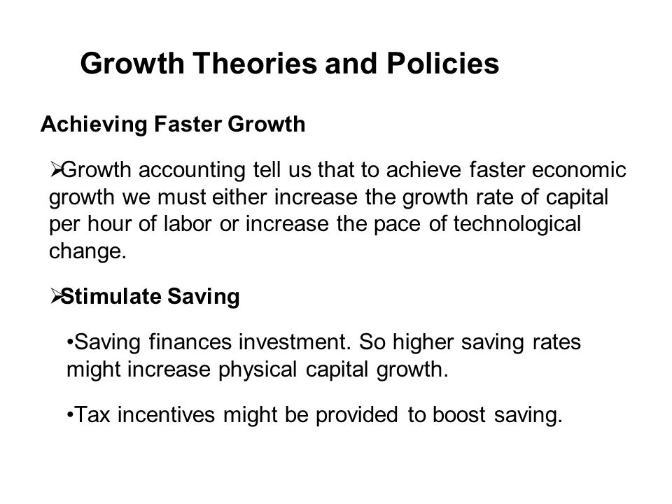 Achieving Faster Growth  Growth accounting tell us that to achieve faster economic growth we must either increase the growth rate of capital per hour of labor or increase the pace of technological change.