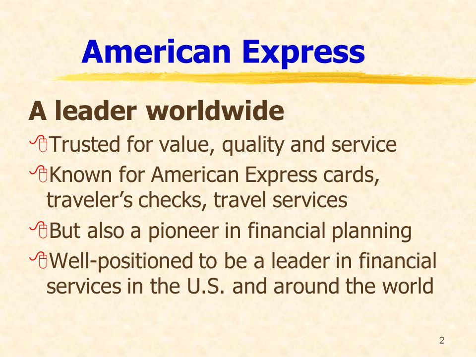 2 American Express A leader worldwide 8Trusted for value, quality and service 8Known for American Express cards, traveler’s checks, travel services 8But also a pioneer in financial planning 8Well-positioned to be a leader in financial services in the U.S.