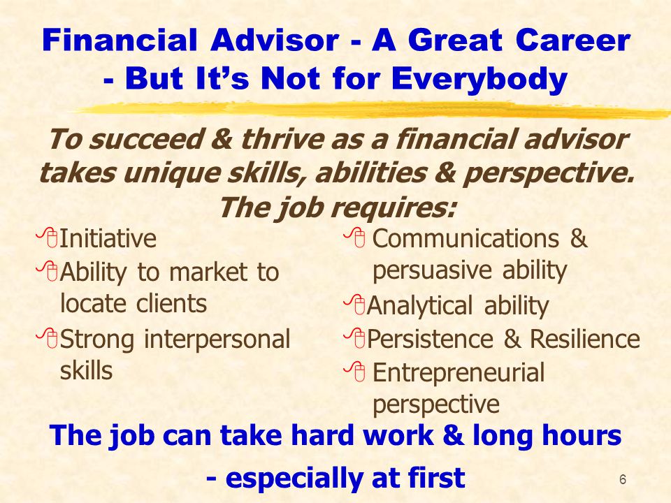 6 Financial Advisor - A Great Career - But It’s Not for Everybody To succeed & thrive as a financial advisor takes unique skills, abilities & perspective.