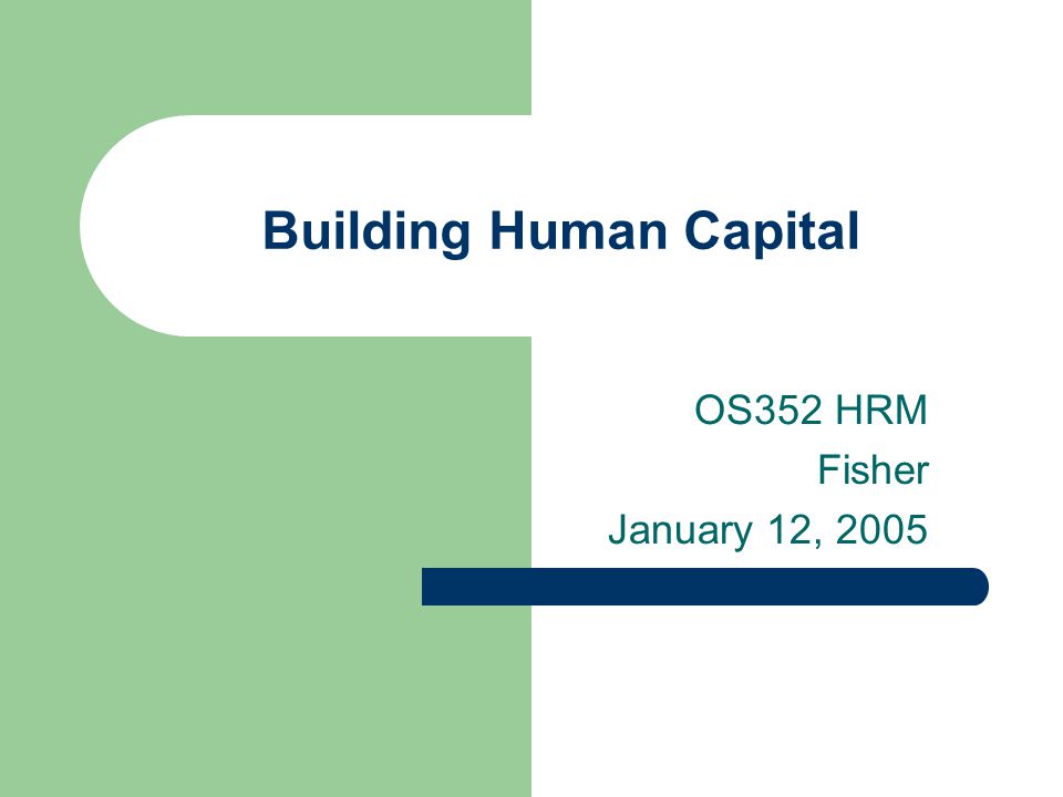 Building Human Capital OS352 HRM Fisher January 12, 2005