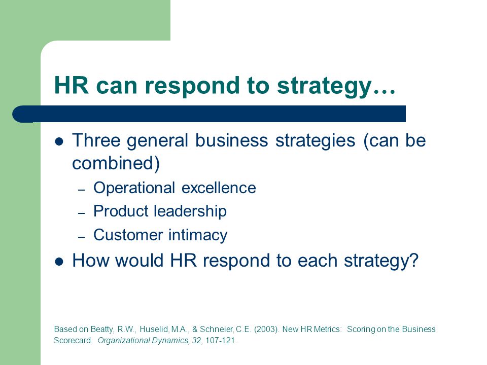 HR can respond to strategy … Three general business strategies (can be combined) – Operational excellence – Product leadership – Customer intimacy How would HR respond to each strategy.