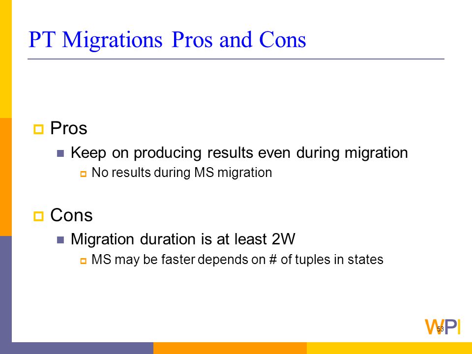 53 PT Migrations Pros and Cons  Pros Keep on producing results even during migration  No results during MS migration  Cons Migration duration is at least 2W  MS may be faster depends on # of tuples in states