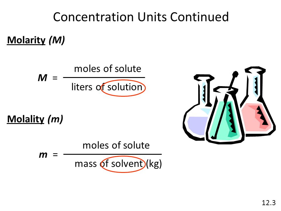 Concentration Units Continued M = moles of solute liters of solution Molarity (M) Molality (m) m = moles of solute mass of solvent (kg) 12.3