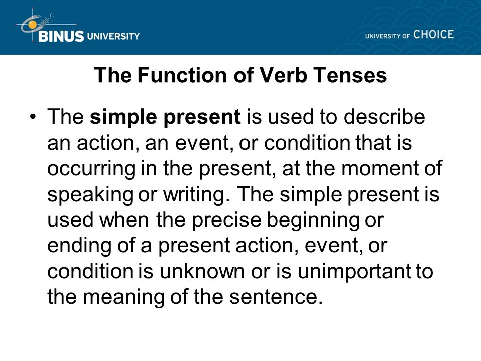 The Function of Verb Tenses The simple present is used to describe an action, an event, or condition that is occurring in the present, at the moment of speaking or writing.