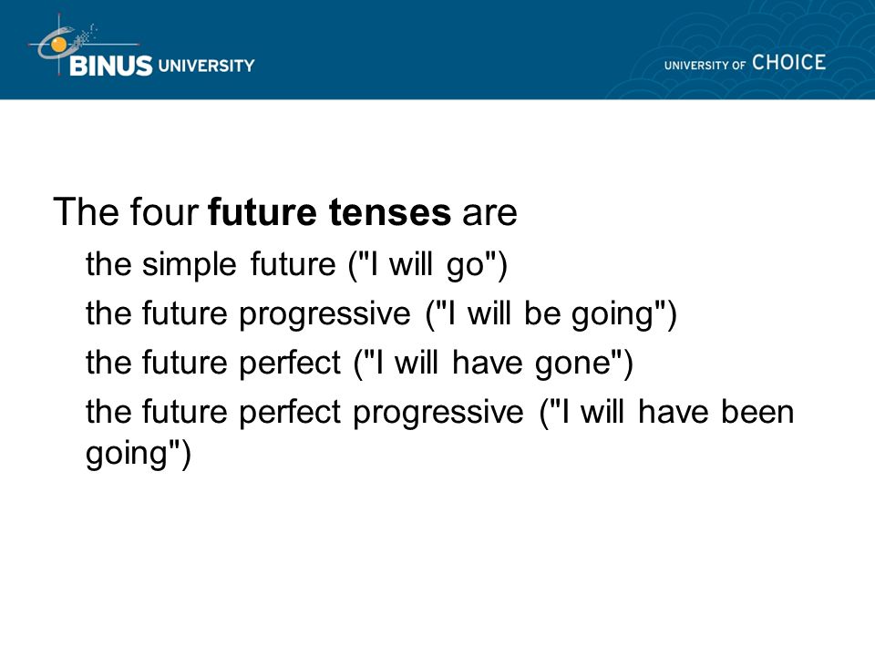 The four future tenses are the simple future ( I will go ) the future progressive ( I will be going ) the future perfect ( I will have gone ) the future perfect progressive ( I will have been going )