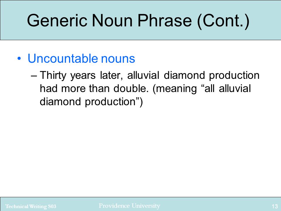 Technical Writing S03 Providence University 13 Generic Noun Phrase (Cont.) Uncountable nouns –Thirty years later, alluvial diamond production had more than double.
