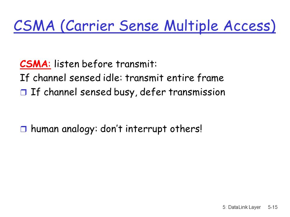 5: DataLink Layer5-15 CSMA (Carrier Sense Multiple Access) CSMA: listen before transmit: If channel sensed idle: transmit entire frame r If channel sensed busy, defer transmission r human analogy: don’t interrupt others!
