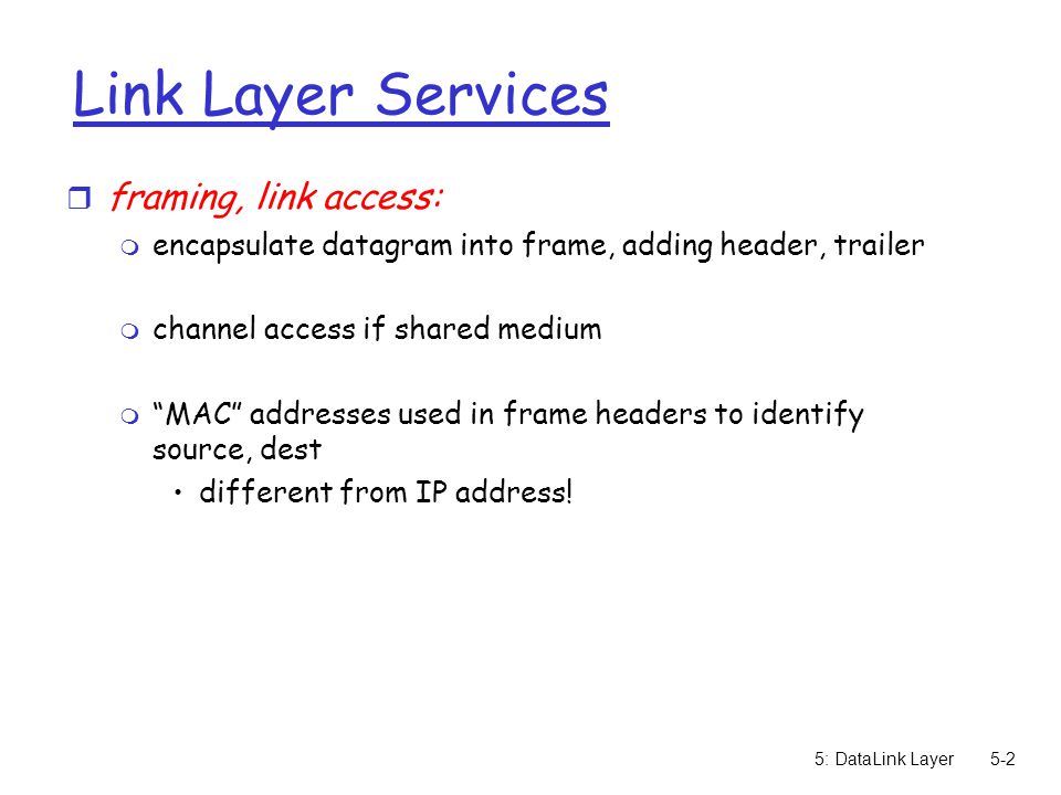 5: DataLink Layer5-2 Link Layer Services r framing, link access: m encapsulate datagram into frame, adding header, trailer m channel access if shared medium m MAC addresses used in frame headers to identify source, dest different from IP address!