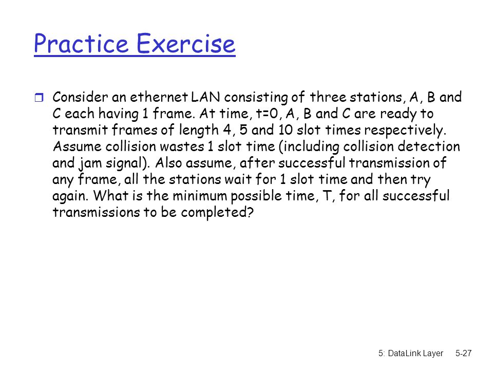 5: DataLink Layer5-27 Practice Exercise r Consider an ethernet LAN consisting of three stations, A, B and C each having 1 frame.
