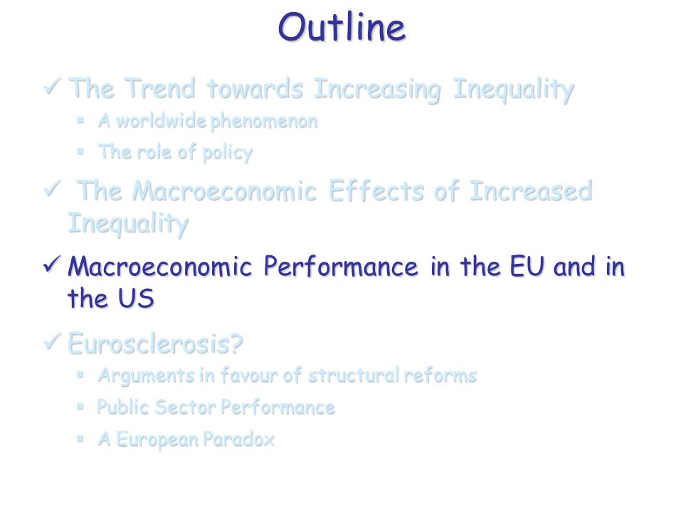 Outline The Trend towards Increasing Inequality The Trend towards Increasing Inequality  A worldwide phenomenon  The role of policy The Macroeconomic Effects of Increased Inequality The Macroeconomic Effects of Increased Inequality Macroeconomic Performance in the EU and in the US Macroeconomic Performance in the EU and in the US Eurosclerosis.
