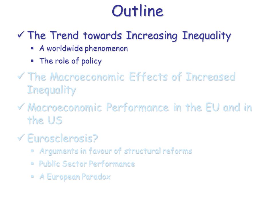 Outline The Trend towards Increasing Inequality The Trend towards Increasing Inequality  A worldwide phenomenon  The role of policy The Macroeconomic Effects of Increased Inequality The Macroeconomic Effects of Increased Inequality Macroeconomic Performance in the EU and in the US Macroeconomic Performance in the EU and in the US Eurosclerosis.