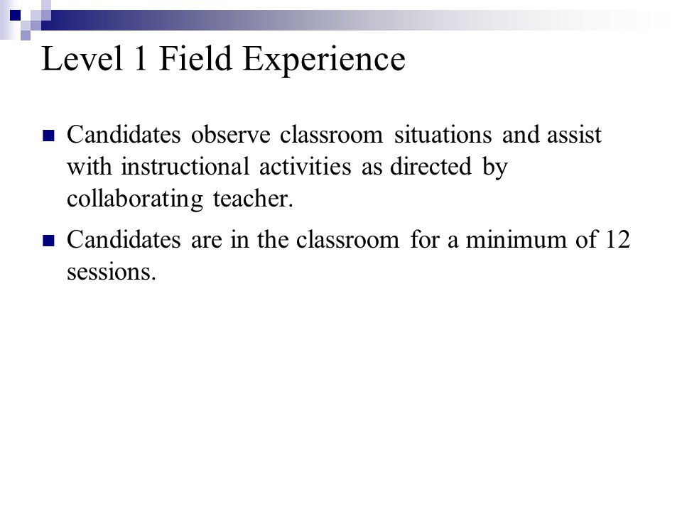 Level 1 Field Experience Candidates observe classroom situations and assist with instructional activities as directed by collaborating teacher.