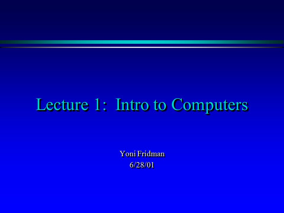 Lecture 1: Intro to Computers Yoni Fridman 6/28/01 6/28/01