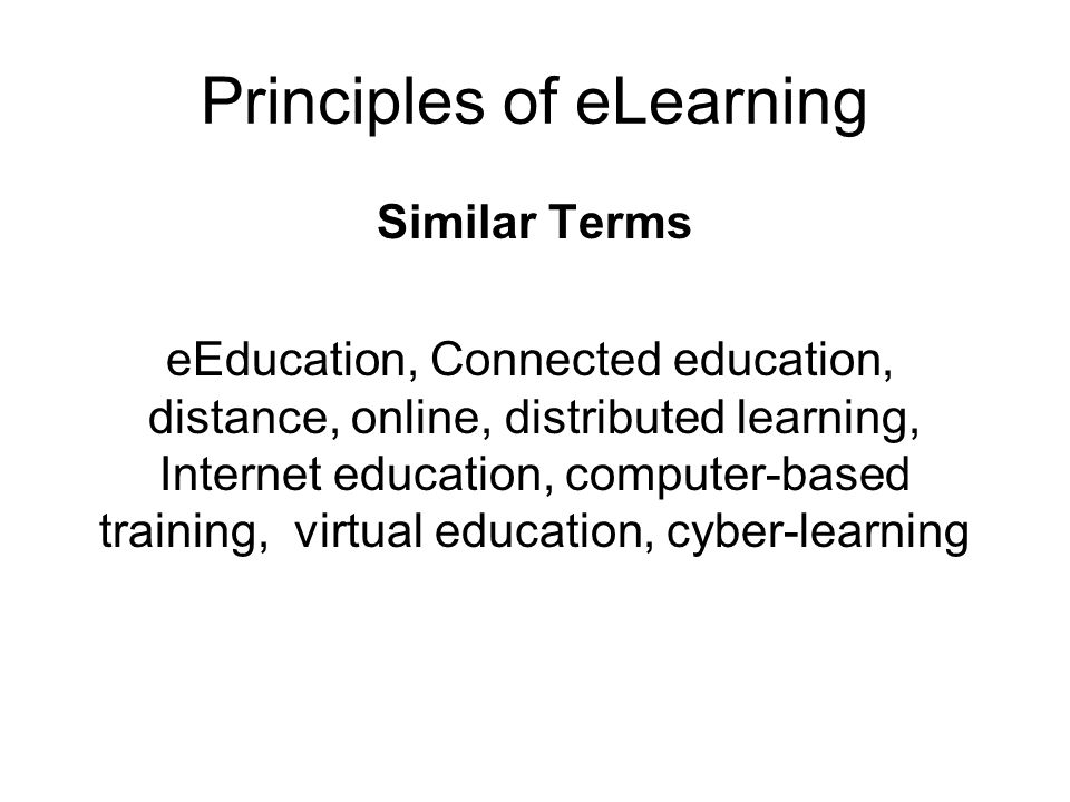 Principles of eLearning Similar Terms eEducation, Connected education, distance, online, distributed learning, Internet education, computer-based training, virtual education, cyber-learning