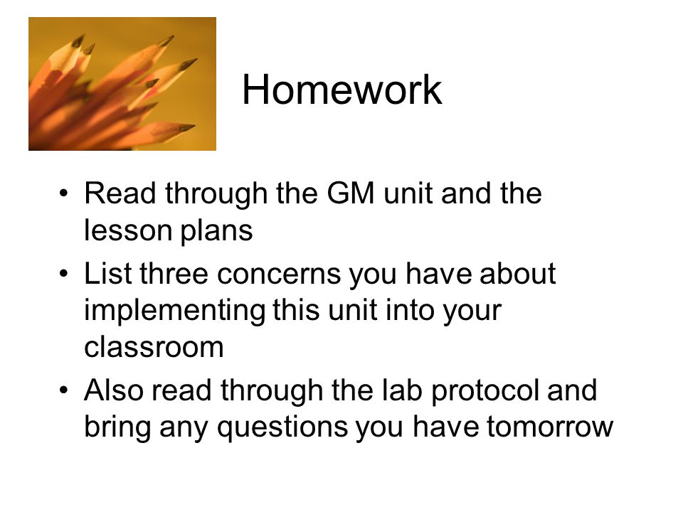 Homework Read through the GM unit and the lesson plans List three concerns you have about implementing this unit into your classroom Also read through the lab protocol and bring any questions you have tomorrow