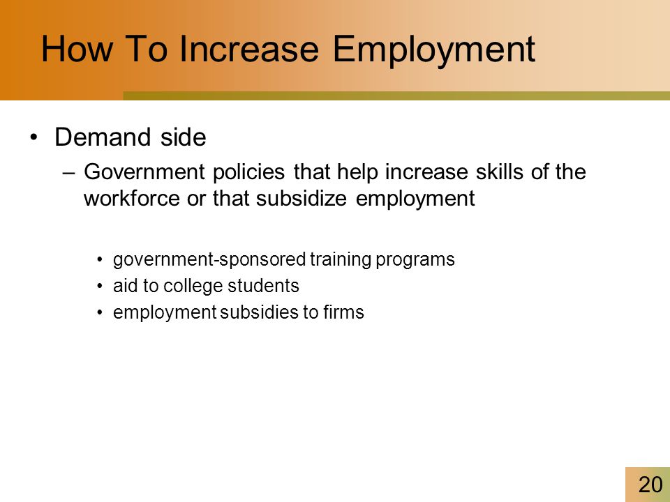 20 How To Increase Employment Demand side –Government policies that help increase skills of the workforce or that subsidize employment government-sponsored training programs aid to college students employment subsidies to firms