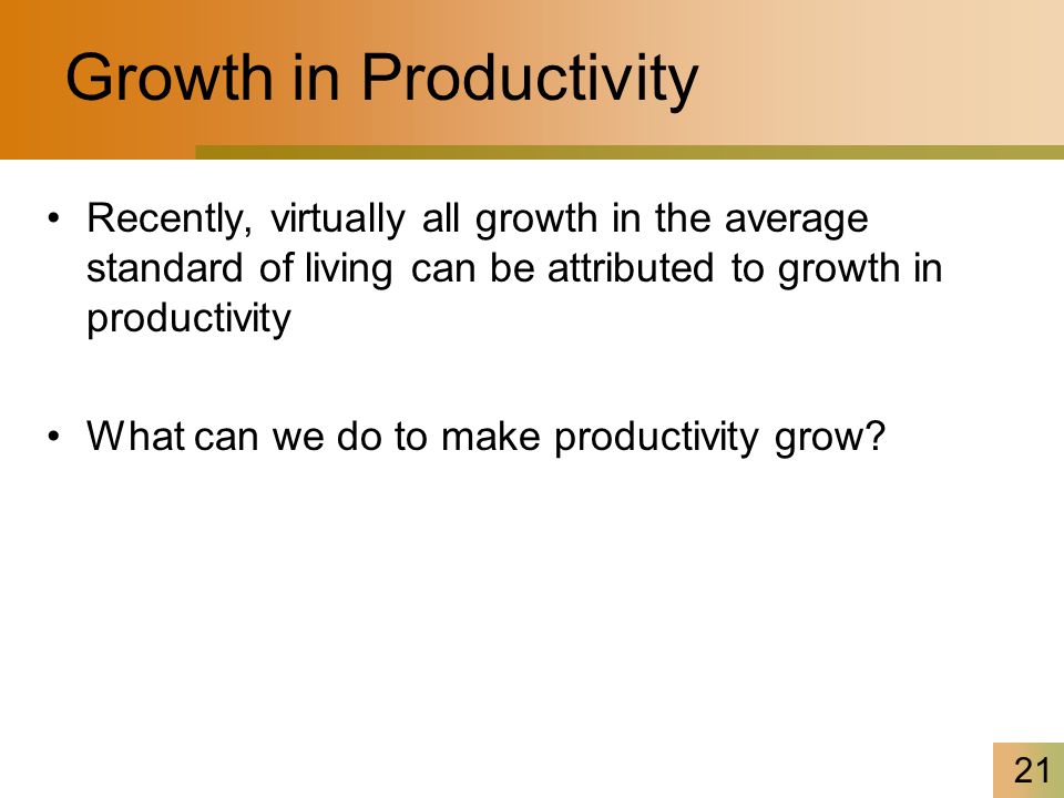 21 Growth in Productivity Recently, virtually all growth in the average standard of living can be attributed to growth in productivity What can we do to make productivity grow
