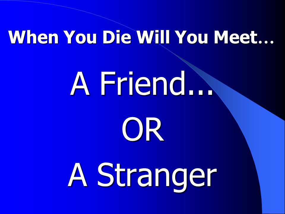 When You Die Will You Meet … A Friend... OR A Stranger