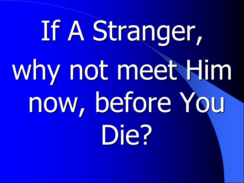 If A Stranger, why not meet Him now, before You Die