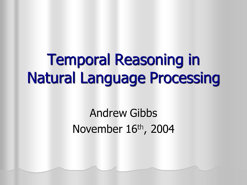 Temporal Reasoning in Natural Language Processing Andrew Gibbs November 16 th, 2004