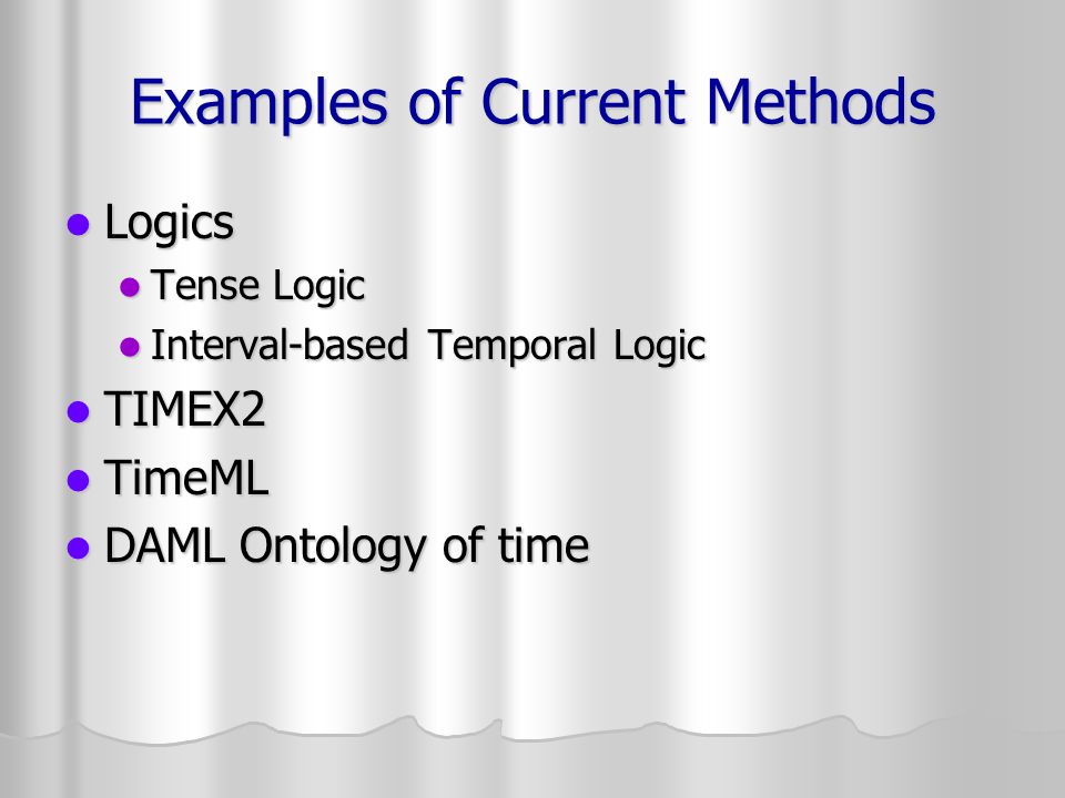Examples of Current Methods Logics Logics Tense Logic Tense Logic Interval-based Temporal Logic Interval-based Temporal Logic TIMEX2 TIMEX2 TimeML TimeML DAML Ontology of time DAML Ontology of time