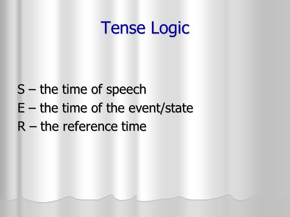 Tense Logic S – the time of speech E – the time of the event/state R – the reference time