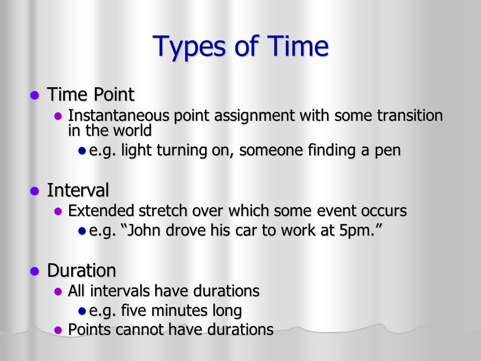 Types of Time Time Point Time Point Instantaneous point assignment with some transition in the world Instantaneous point assignment with some transition in the world e.g.