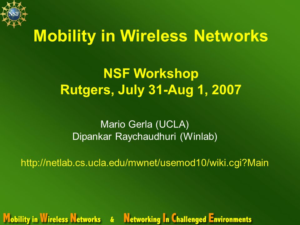 Mobility in Wireless Networks NSF Workshop Rutgers, July 31-Aug 1, 2007 Mario Gerla (UCLA) Dipankar Raychaudhuri (Winlab)   Main