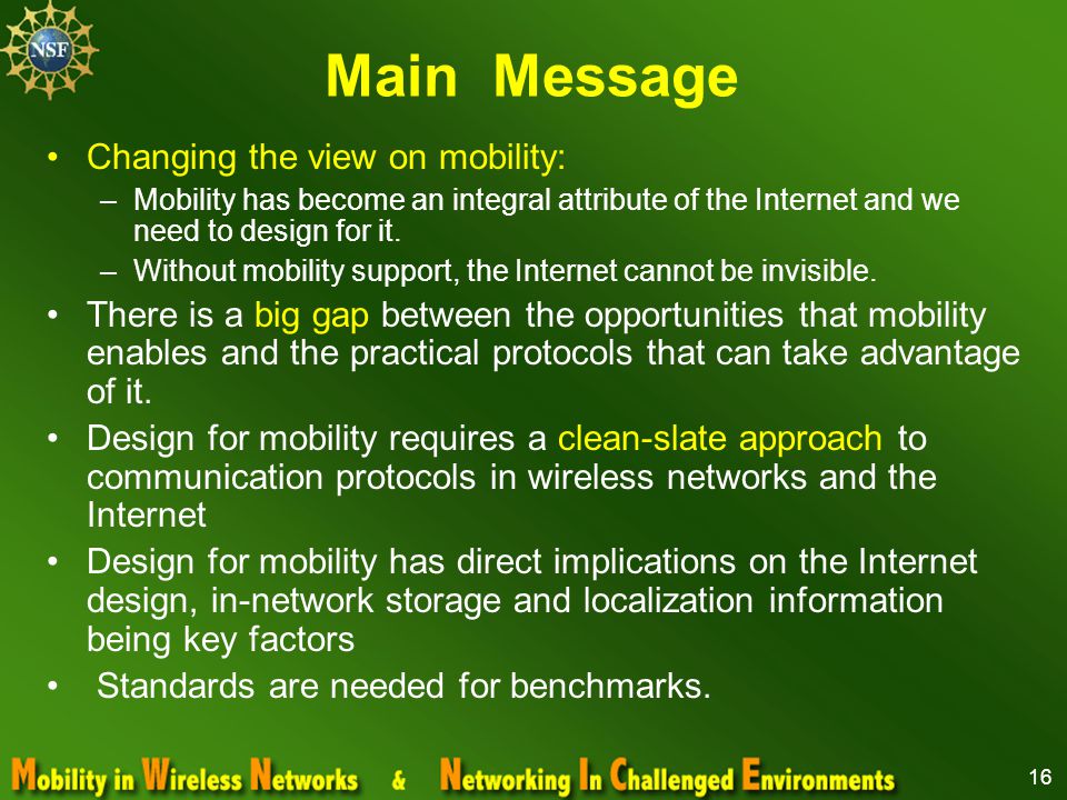 16 Main Message Changing the view on mobility: –Mobility has become an integral attribute of the Internet and we need to design for it.
