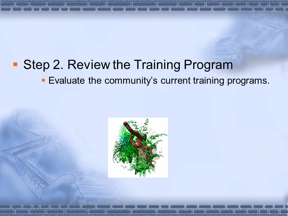  Step 2. Review the Training Program  Evaluate the community’s current training programs.