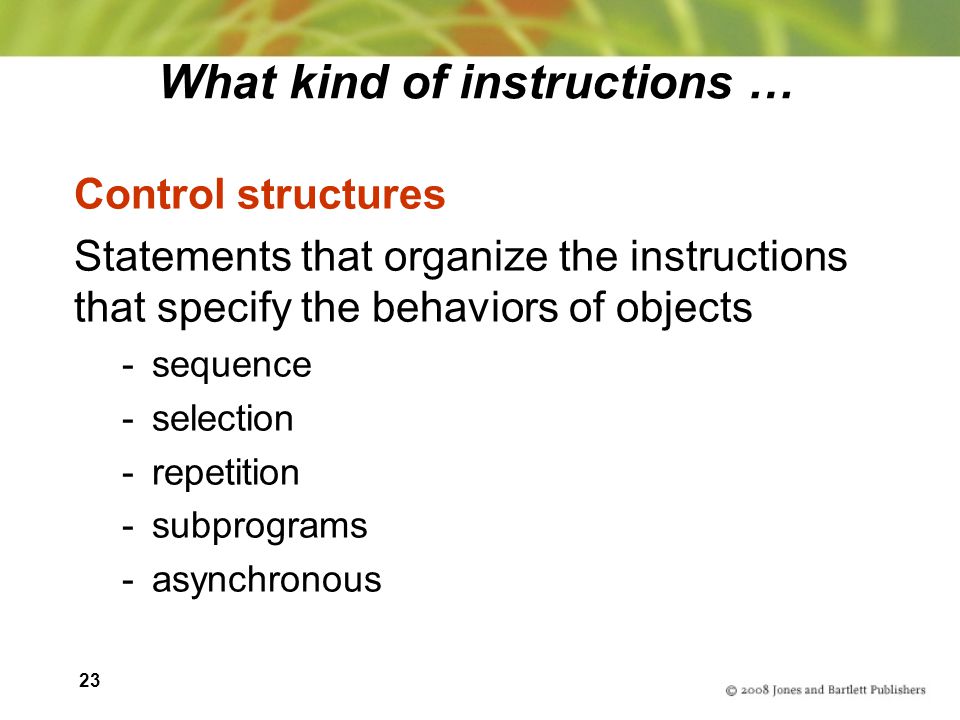 23 What kind of instructions … Control structures Statements that organize the instructions that specify the behaviors of objects -sequence -selection -repetition -subprograms -asynchronous