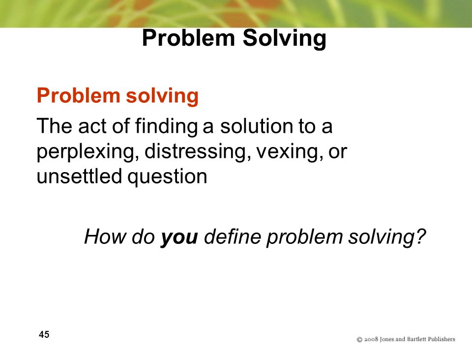45 Problem Solving Problem solving The act of finding a solution to a perplexing, distressing, vexing, or unsettled question How do you define problem solving