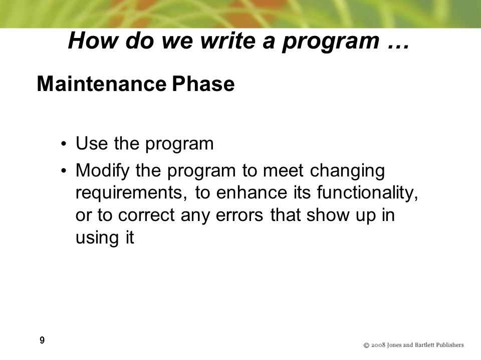 9 How do we write a program … Maintenance Phase Use the program Modify the program to meet changing requirements, to enhance its functionality, or to correct any errors that show up in using it
