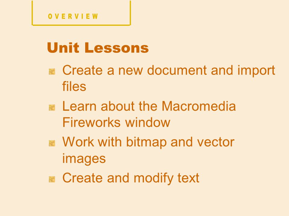 Create a new document and import files Learn about the Macromedia Fireworks window Work with bitmap and vector images Create and modify text Unit Lessons