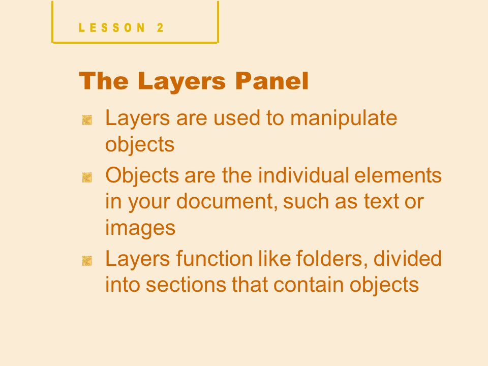 The Layers Panel Layers are used to manipulate objects Objects are the individual elements in your document, such as text or images Layers function like folders, divided into sections that contain objects