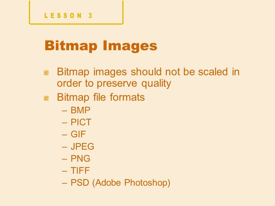 Bitmap Images Bitmap images should not be scaled in order to preserve quality Bitmap file formats –BMP –PICT –GIF –JPEG –PNG –TIFF –PSD (Adobe Photoshop)