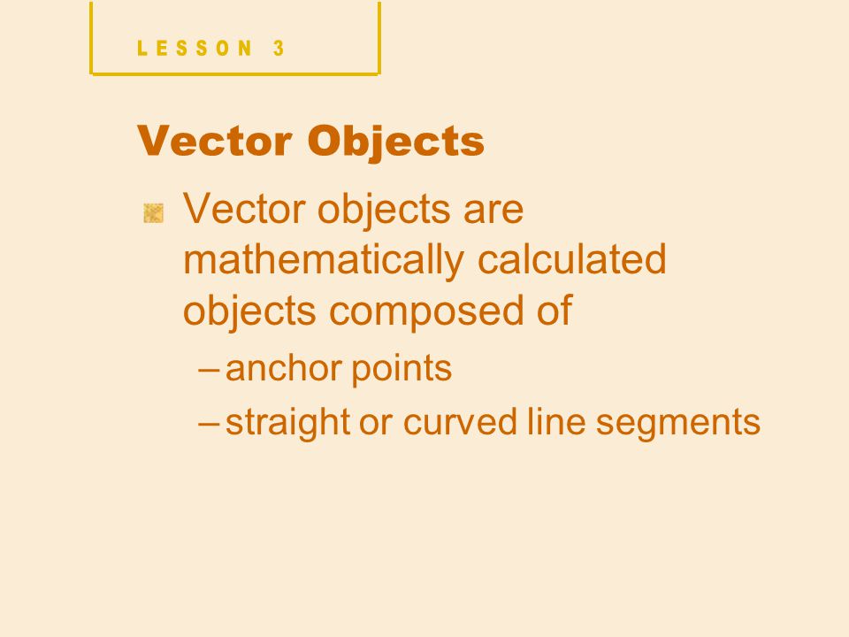 Vector Objects Vector objects are mathematically calculated objects composed of –anchor points –straight or curved line segments