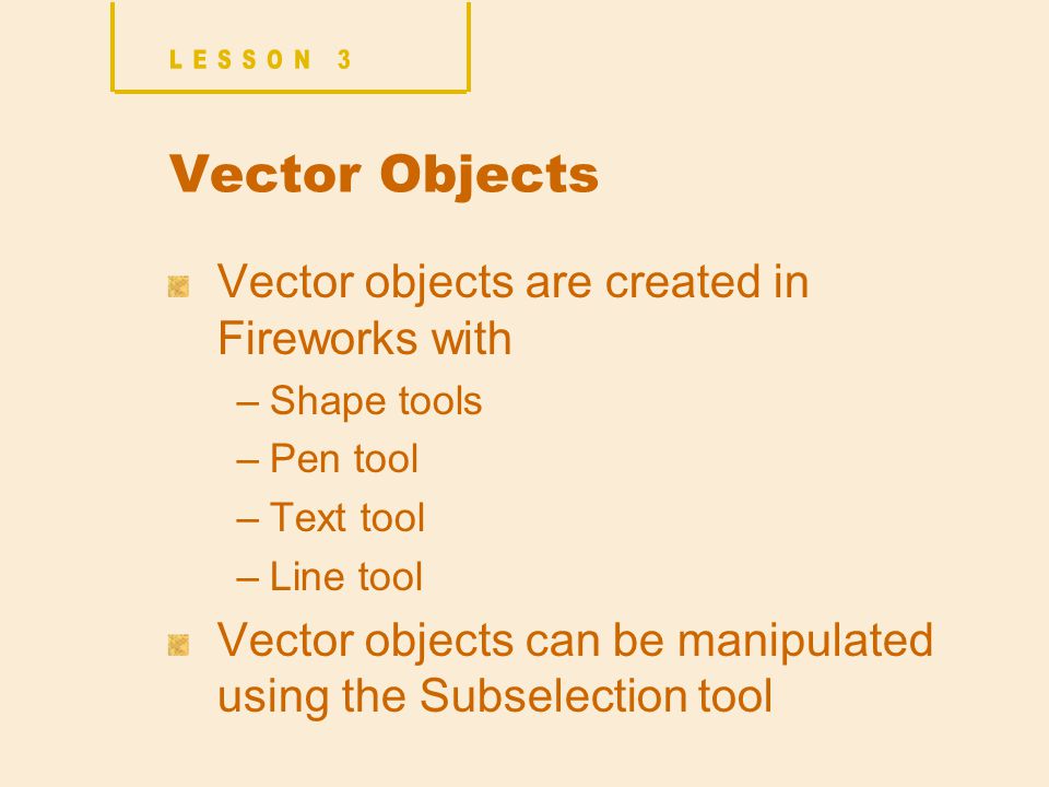 Vector Objects Vector objects are created in Fireworks with –Shape tools –Pen tool –Text tool –Line tool Vector objects can be manipulated using the Subselection tool