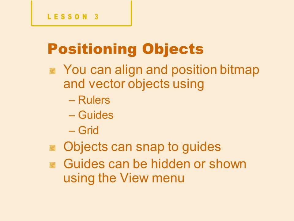 Positioning Objects You can align and position bitmap and vector objects using –Rulers –Guides –Grid Objects can snap to guides Guides can be hidden or shown using the View menu