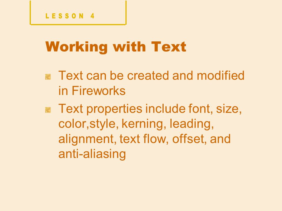 Working with Text Text can be created and modified in Fireworks Text properties include font, size, color,style, kerning, leading, alignment, text flow, offset, and anti-aliasing
