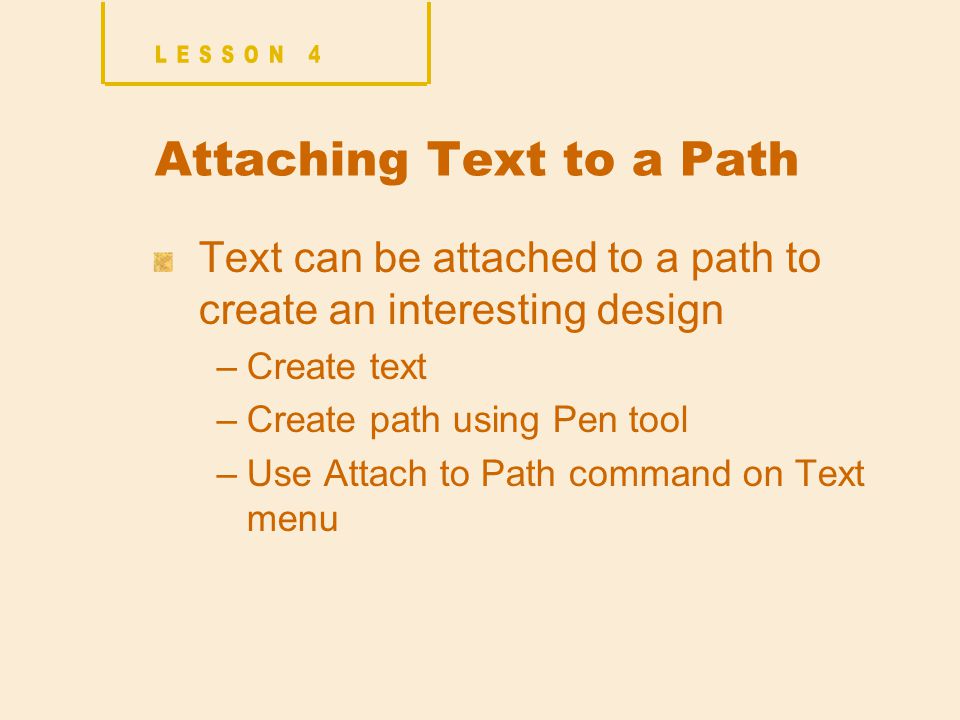 Attaching Text to a Path Text can be attached to a path to create an interesting design –Create text –Create path using Pen tool –Use Attach to Path command on Text menu