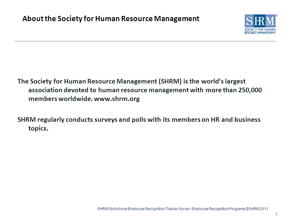 SHRM/Globoforce Employee Recognition Tracker Survey: Employee Recognition Programs ©SHRM 2011 The Society for Human Resource Management (SHRM) is the world’s largest association devoted to human resource management with more than 250,000 members worldwide.