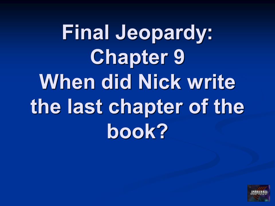 Final Jeopardy: Chapter 9 When did Nick write the last chapter of the book