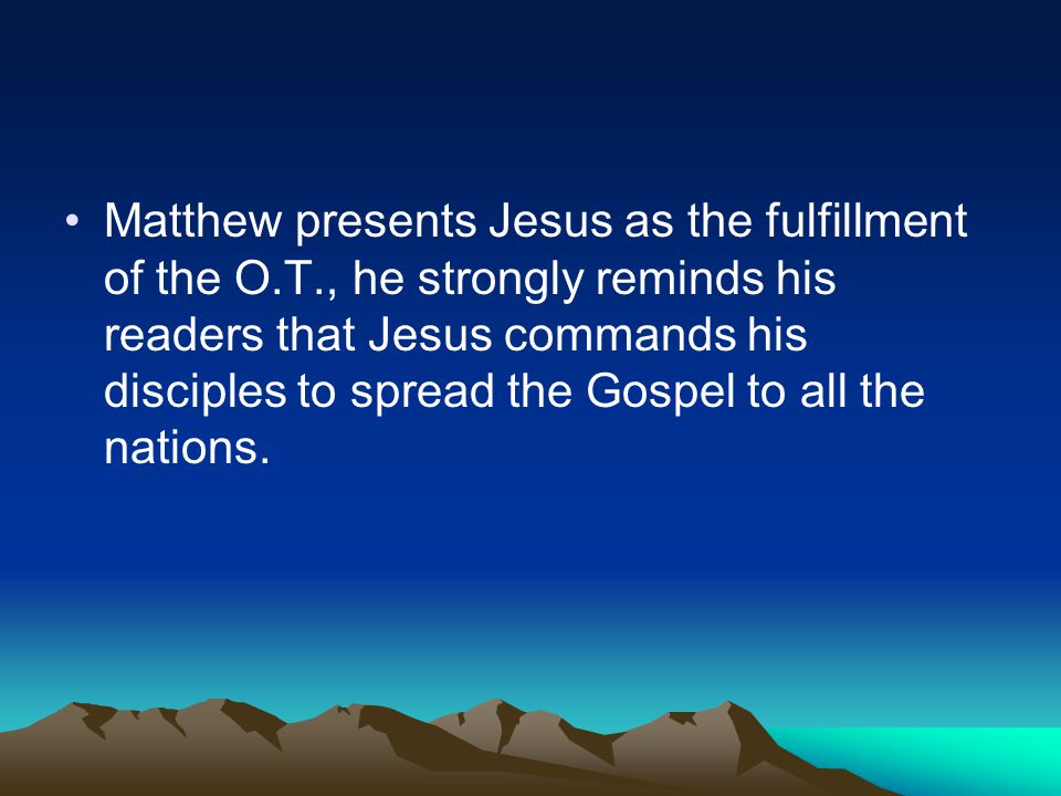 Matthew presents Jesus as the fulfillment of the O.T., he strongly reminds his readers that Jesus commands his disciples to spread the Gospel to all the nations.