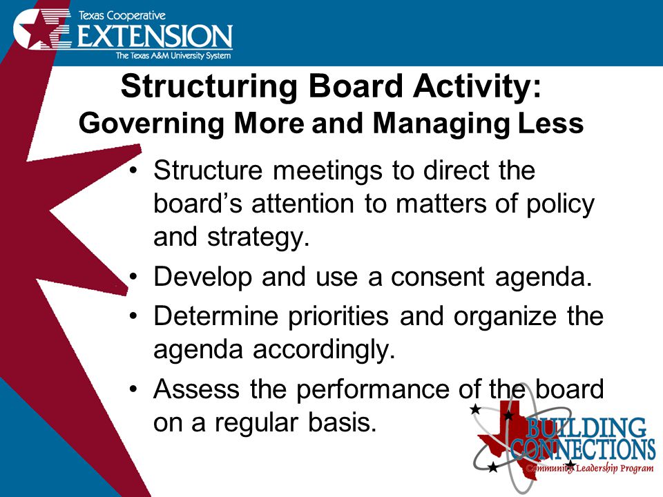 Structuring Board Activity: Governing More and Managing Less Structure meetings to direct the board’s attention to matters of policy and strategy.