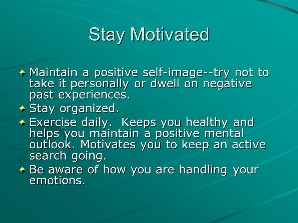 Stay Motivated Maintain a positive self-image--try not to take it personally or dwell on negative past experiences.