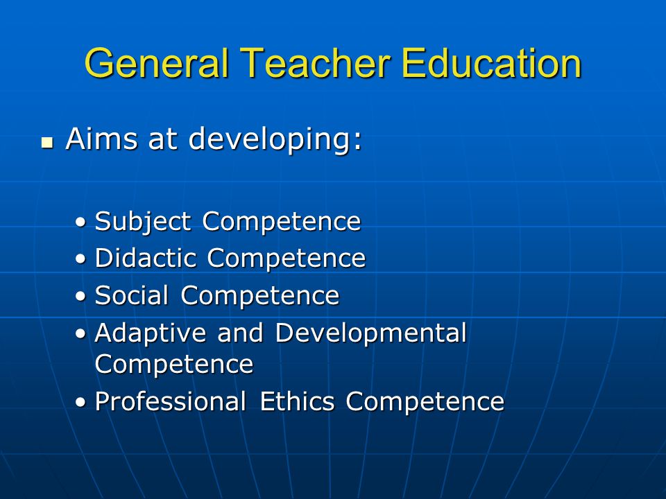 General Teacher Education Aims at developing: Aims at developing: Subject CompetenceSubject Competence Didactic CompetenceDidactic Competence Social CompetenceSocial Competence Adaptive and Developmental CompetenceAdaptive and Developmental Competence Professional Ethics CompetenceProfessional Ethics Competence