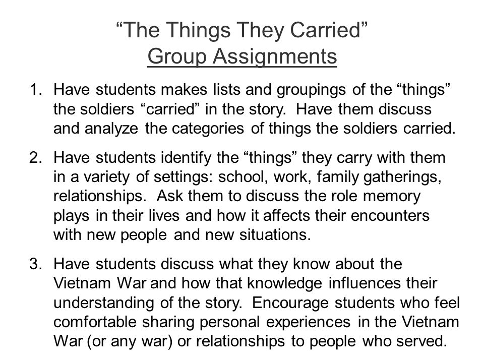 The Things They Carried Group Assignments 1.Have students makes lists and groupings of the things the soldiers carried in the story.