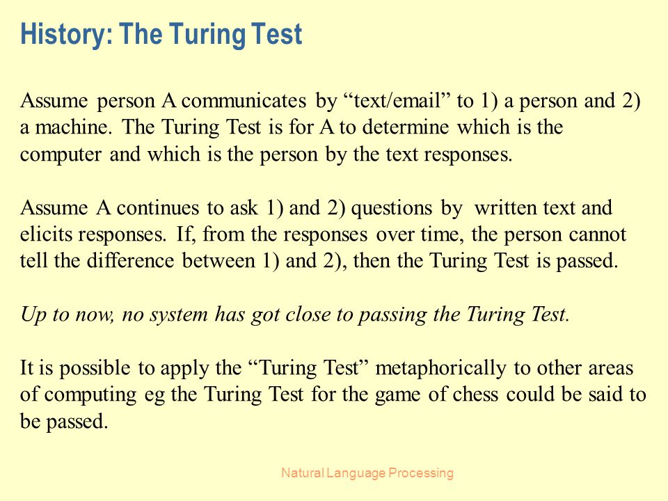 Natural Language Processing History: The Turing Test Assume person A communicates by text/ to 1) a person and 2) a machine.